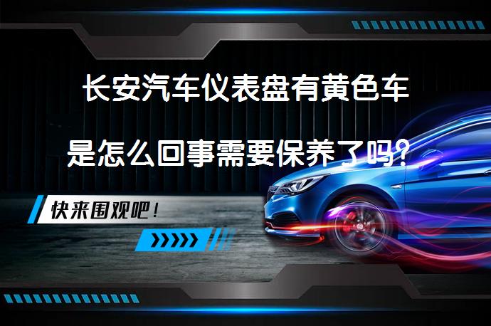 长安汽车仪表盘有黄色车是怎么回事需要保养了吗？_58汽车