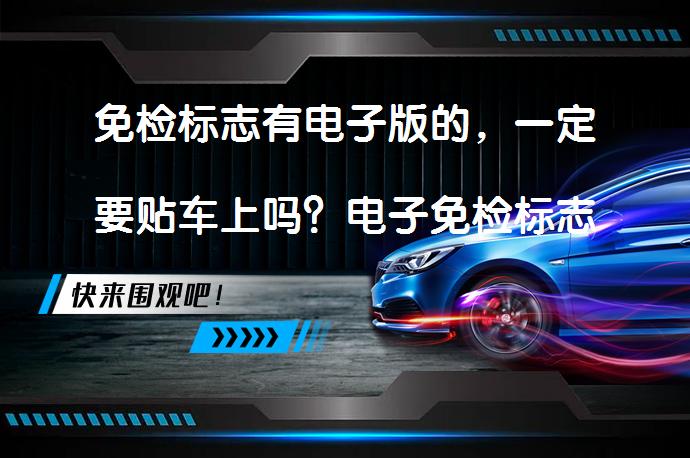 免检标志有电子版的，一定要贴车上吗？电子免检标志是否必须贴在车上？_58汽车
