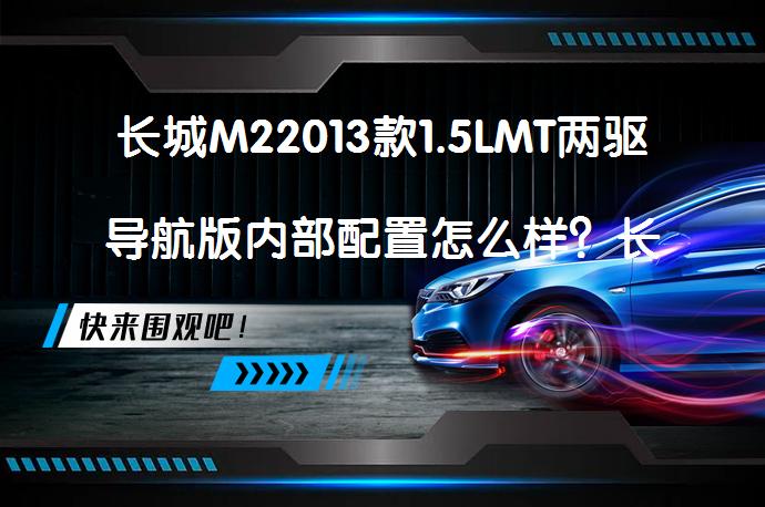 长城M22013款1.5LMT两驱导航版内部配置怎么样？长城M2购车手册值得一看吗？_58汽车