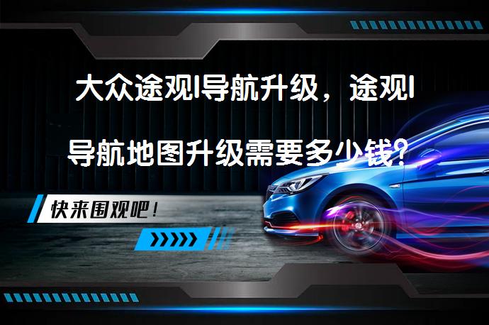 大众途观l导航升级，途观l导航地图升级需要多少钱？_58汽车