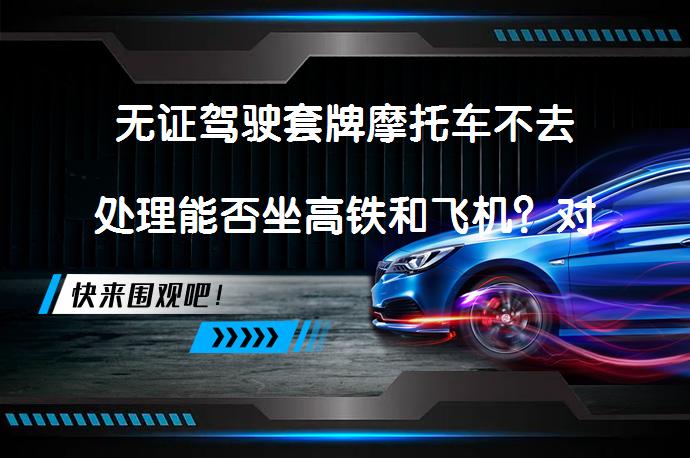 无证驾驶套牌摩托车不去处理能否坐高铁和飞机？对小孩考公务员是否有影响？_58汽车