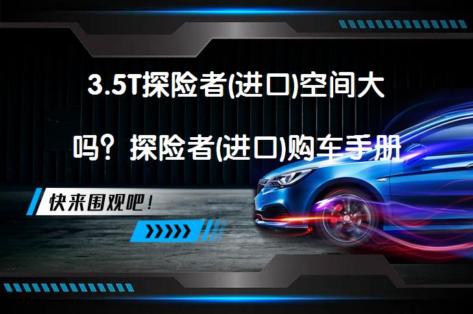 3.5T探险者(进口)空间大吗？探险者(进口)购车手册是否值得一看？_58汽车