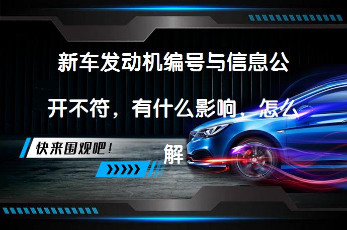 新车发动机编号与信息公开不符，有什么影响，怎么解决？为什么发动机编号信息要与公开信息一致呢？_58汽车