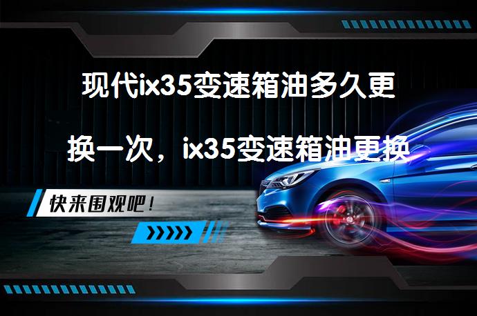 现代ix35变速箱油多久更换一次，ix35变速箱油更换方法是什么？_58汽车