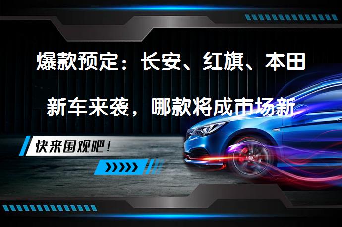 爆款预定：长安、红旗、本田新车来袭，哪款将成市场新宠？_58汽车