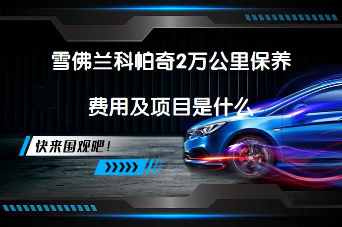 雪佛兰科帕奇2万公里保养费用及项目是什么_58汽车