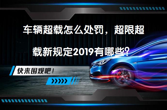车辆超载怎么处罚，超限超载新规定2019有哪些？_58汽车