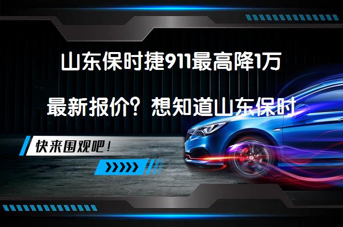 山东保时捷911最高降1万最新报价？想知道山东保时捷911的最新优惠价格吗？_58汽车