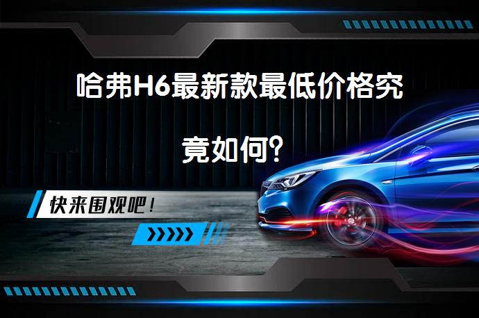 哈弗H6最新款最低价格究竟如何？_58汽车