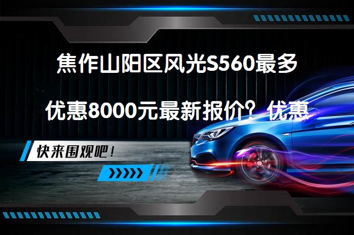 焦作山阳区风光S560最多优惠8000元最新报价？优惠力度如何？_58汽车