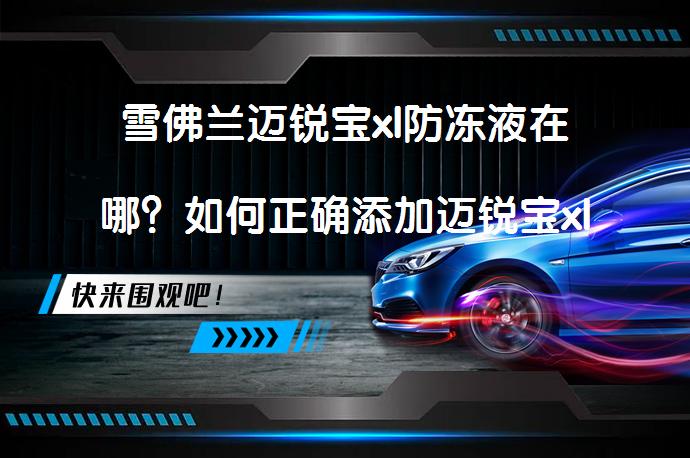 雪佛兰迈锐宝xl防冻液在哪？如何正确添加迈锐宝xl防冻液？_58汽车