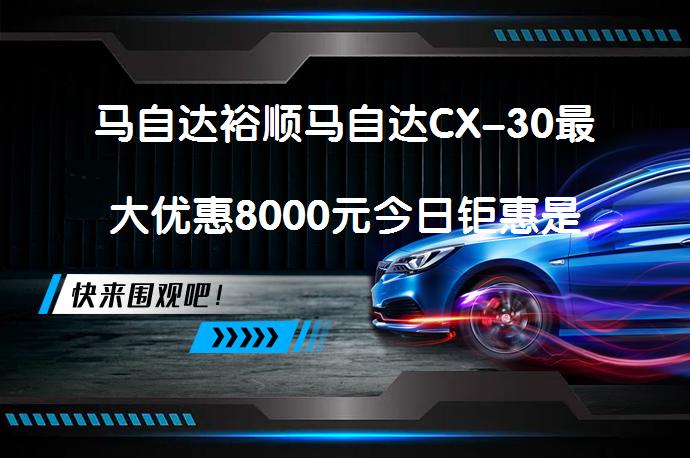 马自达裕顺马自达CX-30最大优惠8000元今日钜惠是真的吗_58汽车