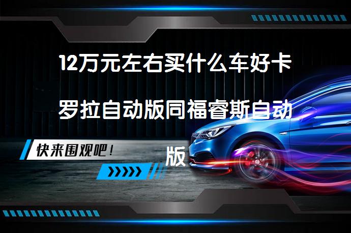 12万元左右买什么车好卡罗拉自动版同福睿斯自动版相比哪个好？_58汽车