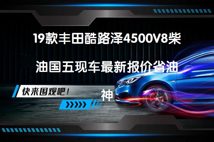 19款丰田酷路泽4500V8柴油国五现车最新报价省油神器怎么样？_58汽车