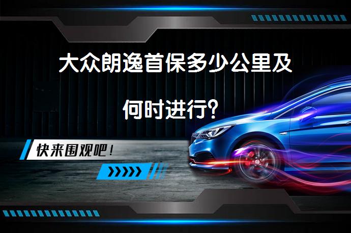 大众朗逸首保多少公里及何时进行？_58汽车