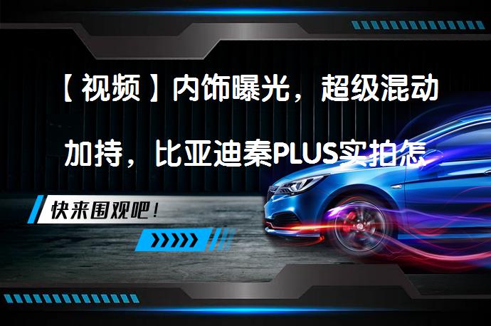 【视频】内饰曝光，超级混动加持，比亚迪秦PLUS实拍怎么样？_58汽车