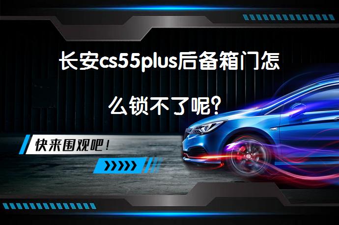 长安cs55plus后备箱门怎么锁不了呢？_58汽车