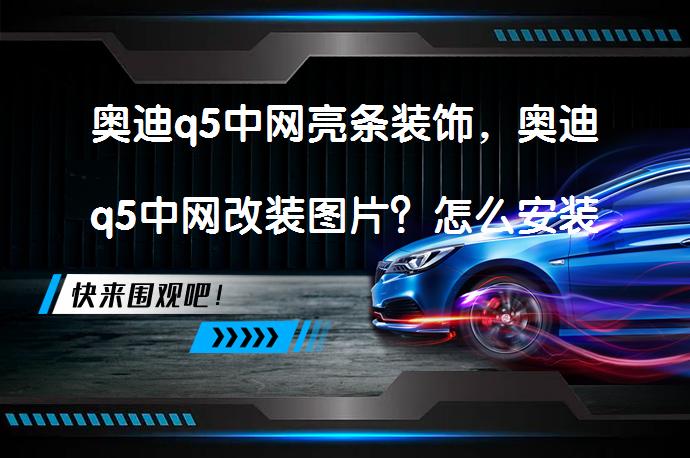 奥迪q5中网亮条装饰，奥迪q5中网改装图片？怎么安装这些亮条装饰呢？_58汽车
