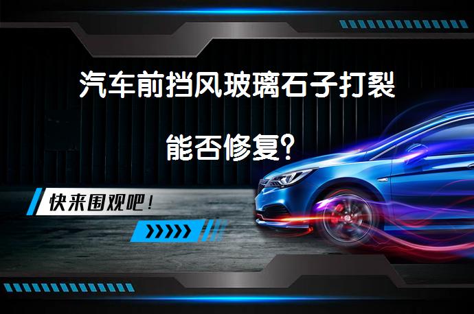 汽车前挡风玻璃石子打裂能否修复？_58汽车