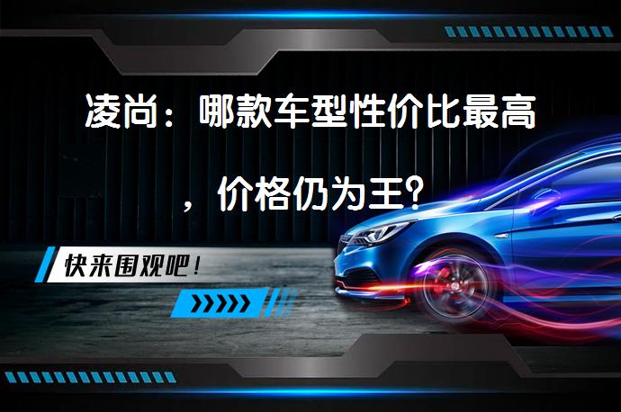 凌尚：哪款车型性价比最高，价格仍为王？_58汽车