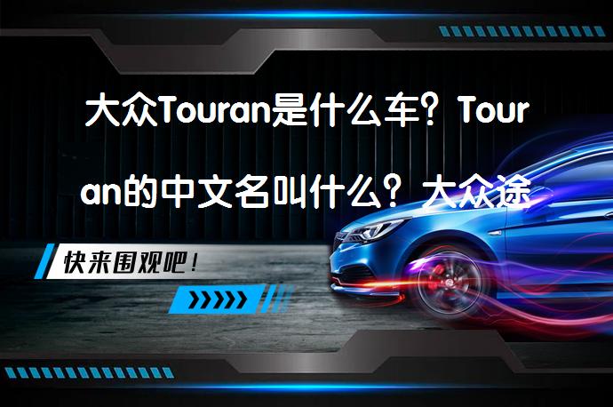 大众Touran是什么车？Touran的中文名叫什么？大众途安多功能轿车有何特点？_58汽车