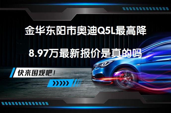 金华东阳市奥迪Q5L最高降8.97万最新报价是真的吗_58汽车