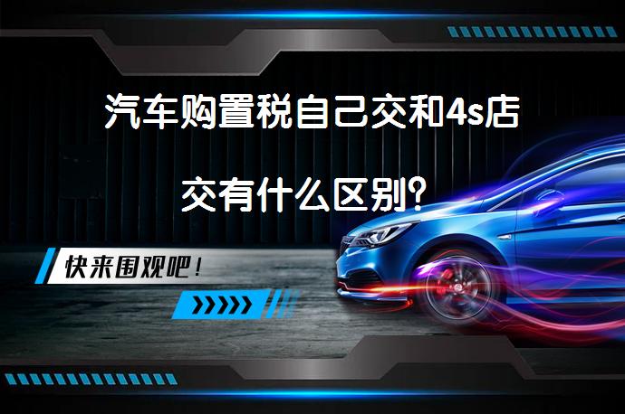 汽车购置税自己交和4s店交有什么区别？_58汽车