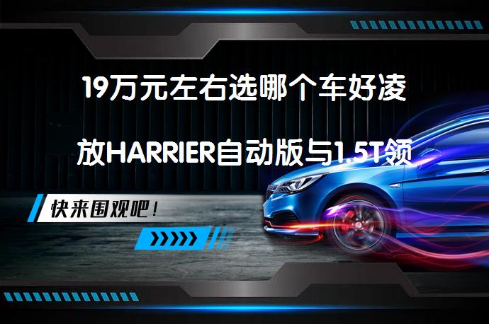 19万元左右选哪个车好凌放HARRIER自动版与1.5T领睿怎么选？_58汽车