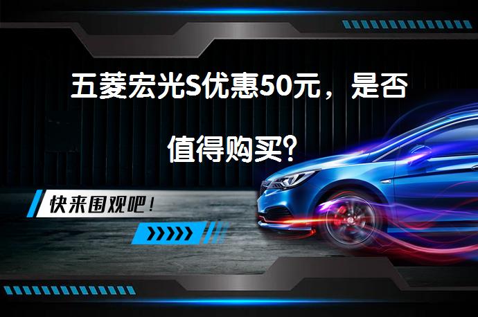 五菱宏光S优惠50元，是否值得购买？_58汽车