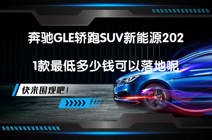 奔驰GLE轿跑SUV新能源2021款最低多少钱可以落地呢？_58汽车