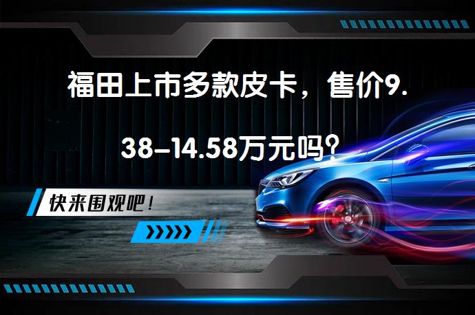 福田上市多款皮卡，售价9.38-14.58万元吗？_58汽车