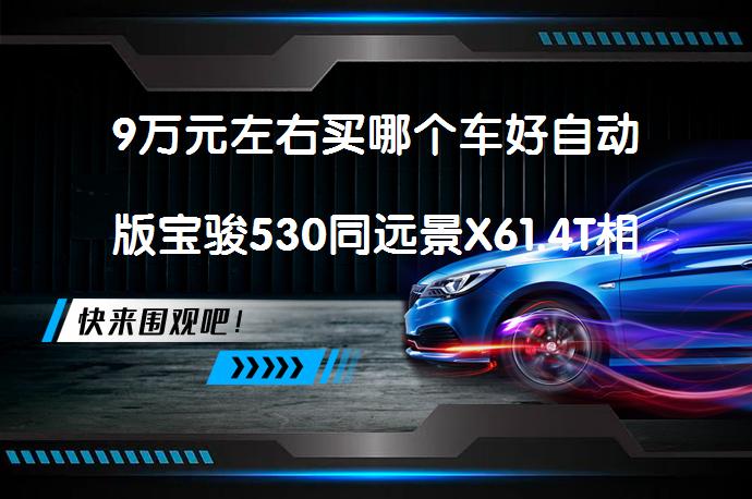9万元左右买哪个车好自动版宝骏530同远景X61.4T相比怎么选？哪款更合适？_58汽车