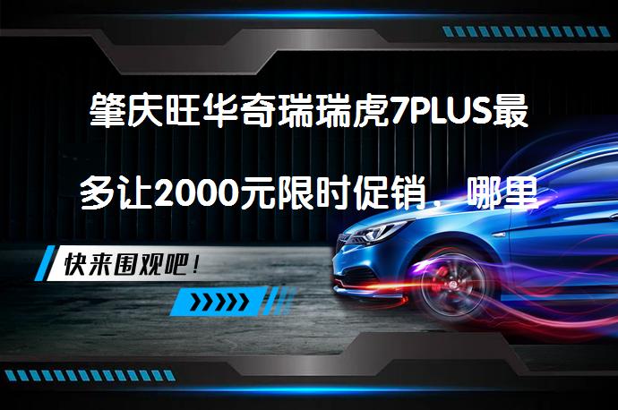 肇庆旺华奇瑞瑞虎7PLUS最多让2000元限时促销，哪里最优惠？_58汽车