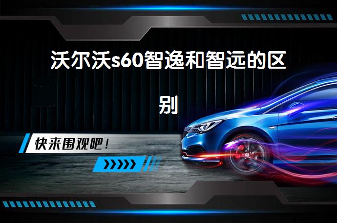 沃尔沃s60智逸和智远的区别-58同城