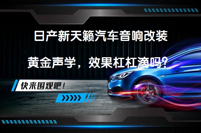 日产新天籁汽车音响改装黄金声学，效果杠杠滴吗？_58汽车