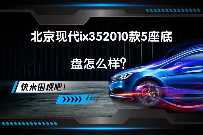 北京现代ix352010款5座底盘怎么样？_58汽车