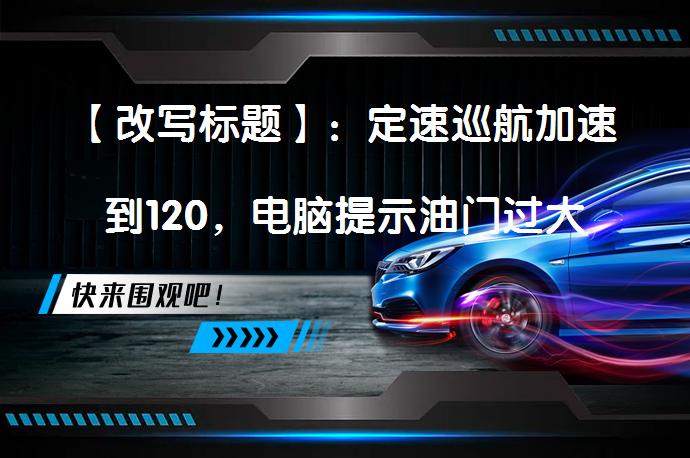 【改写标题】：定速巡航加速到120，电脑提示油门过大导致火花塞问题？_58汽车