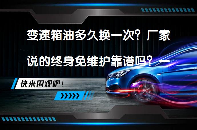 变速箱油多久换一次？厂家说的终身免维护靠谱吗？一次给你讲清楚_58汽车