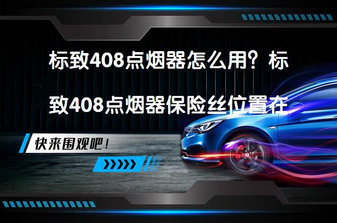 标致408点烟器怎么用？标致408点烟器保险丝位置在哪里？_58汽车