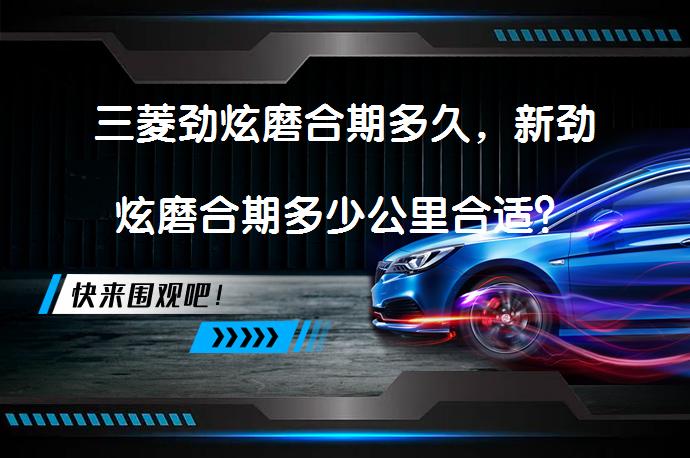 三菱劲炫磨合期多久，新劲炫磨合期多少公里合适？_58汽车