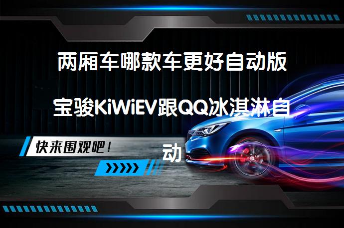 两厢车哪款车更好自动版宝骏KiWiEV跟QQ冰淇淋自动版对比哪个档次高吗？_58汽车