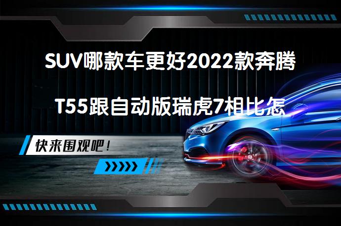 SUV哪款车更好2022款奔腾T55跟自动版瑞虎7相比怎么样？你会选择哪一款？_58汽车
