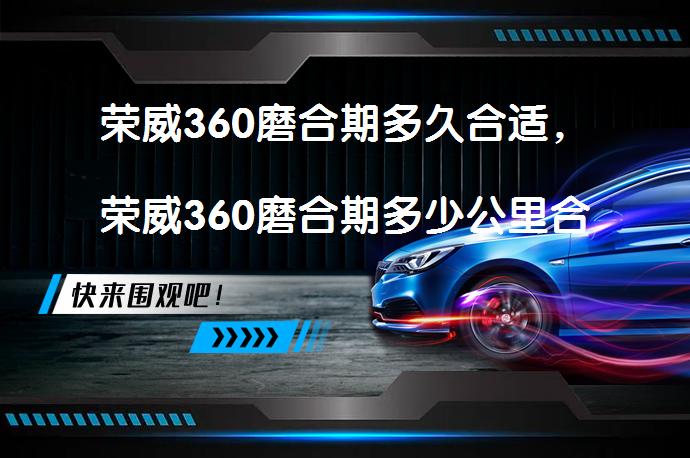 荣威360磨合期多久合适，荣威360磨合期多少公里合适？_58汽车