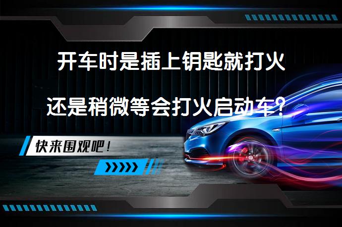 开车时是插上钥匙就打火还是稍微等会打火启动车？哪个对车更好？_58汽车