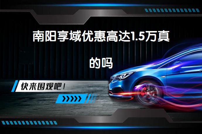 南阳享域优惠高达1.5万真的吗_58汽车