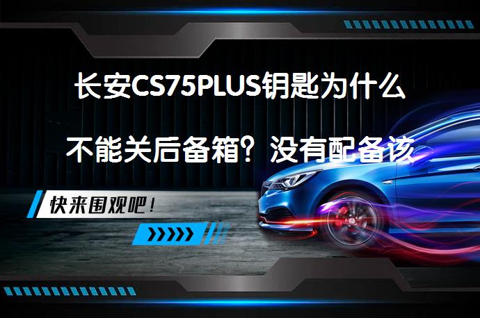 长安CS75PLUS钥匙为什么不能关后备箱？没有配备该功能吗？_58汽车