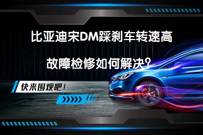比亚迪宋DM踩刹车转速高故障检修如何解决？_58汽车