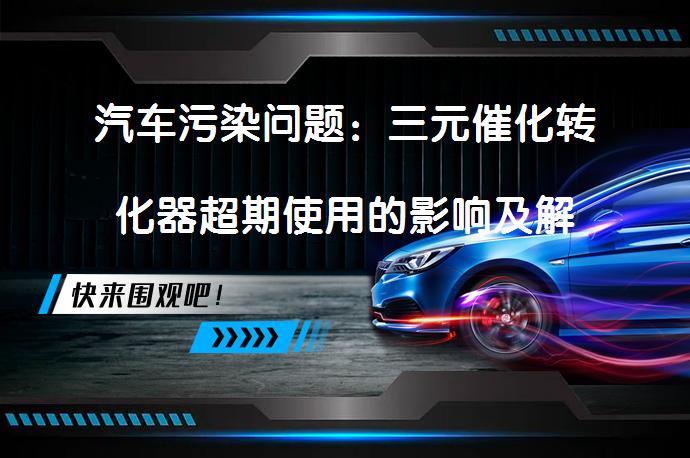 汽车污染问题：三元催化转化器超期使用的影响及解决方案_58汽车