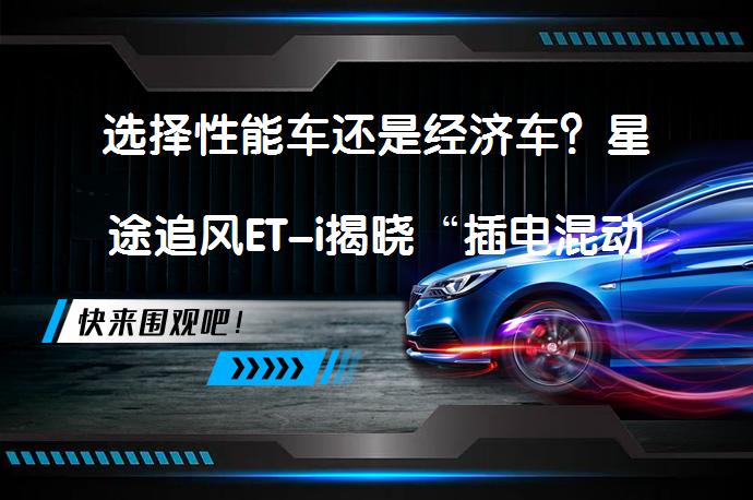 选择性能车还是经济车？星途追风ET-i揭晓“插电混动之谜”_58汽车