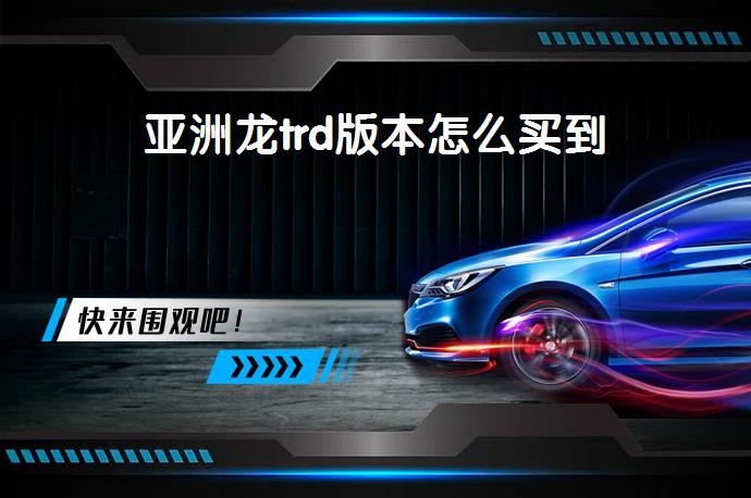 亚洲龙trd版本怎么买到-58同城